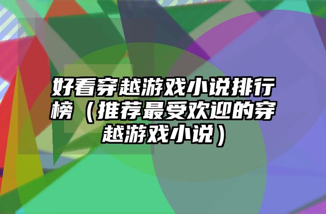 好看穿越游戏小说排行榜（推荐最受欢迎的穿越游戏小说）