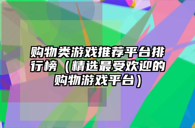 购物类游戏推荐平台排行榜（精选最受欢迎的购物游戏平台）
