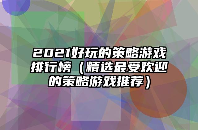 2021好玩的策略游戏排行榜（精选最受欢迎的策略游戏推荐）