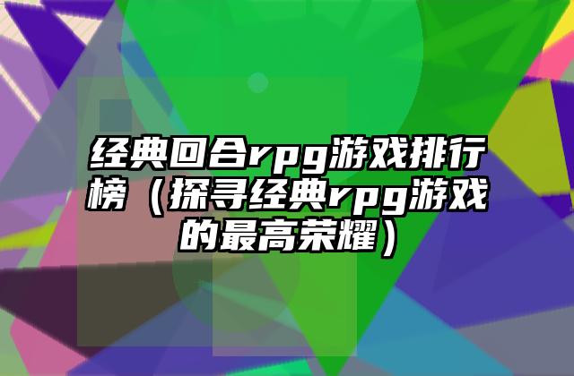 经典回合rpg游戏排行榜（探寻经典rpg游戏的最高荣耀）