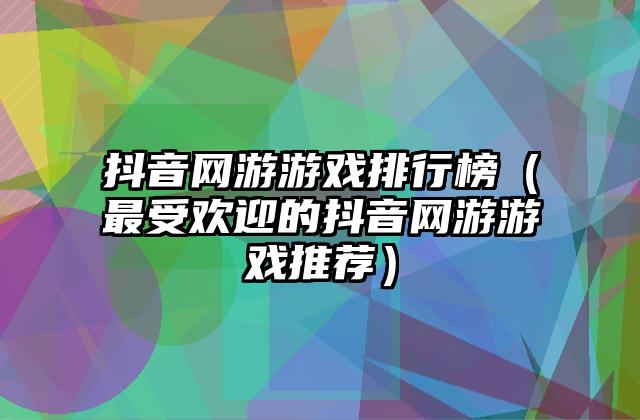抖音网游游戏排行榜（最受欢迎的抖音网游游戏推荐）