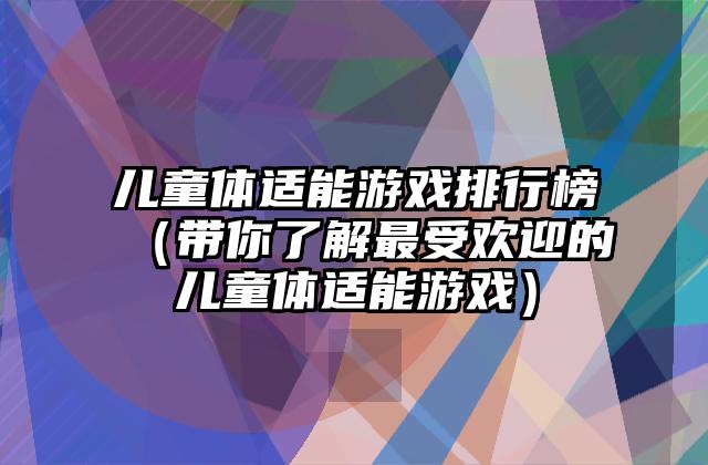 儿童体适能游戏排行榜（带你了解最受欢迎的儿童体适能游戏）