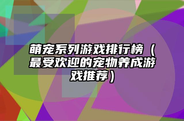 萌宠系列游戏排行榜（最受欢迎的宠物养成游戏推荐）