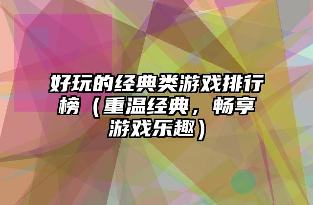 好玩的经典类游戏排行榜（重温经典，畅享游戏乐趣）