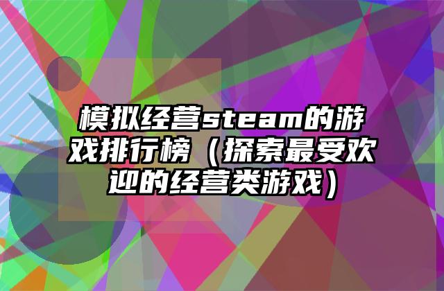 模拟经营steam的游戏排行榜（探索最受欢迎的经营类游戏）