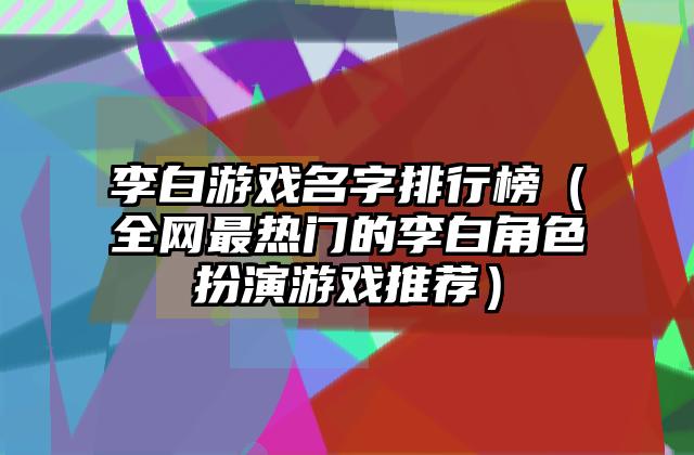 李白游戏名字排行榜（全网最热门的李白角色扮演游戏推荐）