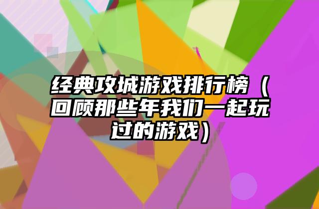 经典攻城游戏排行榜（回顾那些年我们一起玩过的游戏）