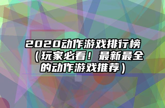 2020动作游戏排行榜（玩家必看！最新最全的动作游戏推荐）
