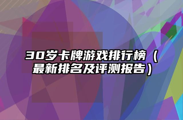 30岁卡牌游戏排行榜（最新排名及评测报告）