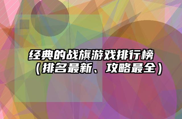 经典的战旗游戏排行榜（排名最新、攻略最全）
