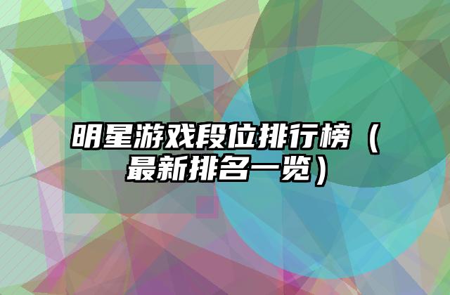 明星游戏段位排行榜（最新排名一览）