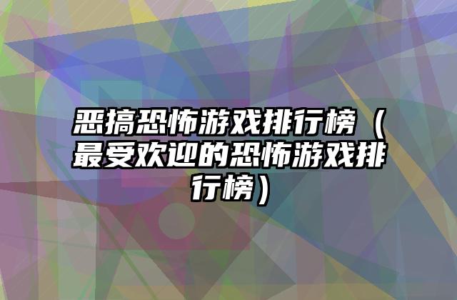 恶搞恐怖游戏排行榜（最受欢迎的恐怖游戏排行榜）