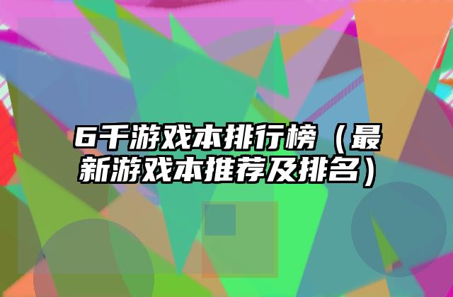 6千游戏本排行榜（最新游戏本推荐及排名）