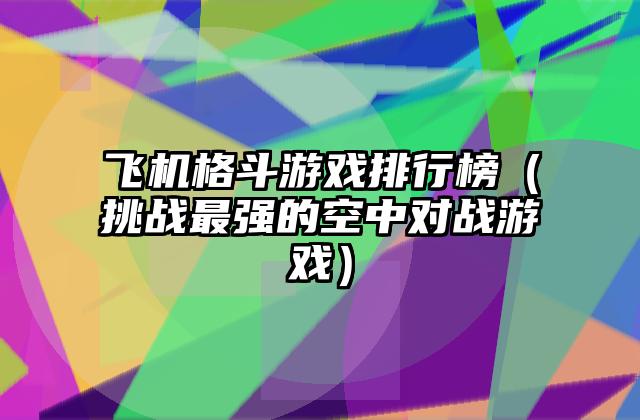飞机格斗游戏排行榜（挑战最强的空中对战游戏）