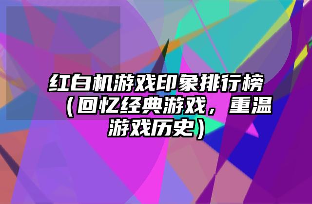 红白机游戏印象排行榜（回忆经典游戏，重温游戏历史）