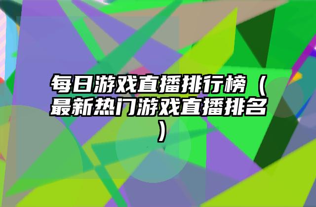 每日游戏直播排行榜（最新热门游戏直播排名）