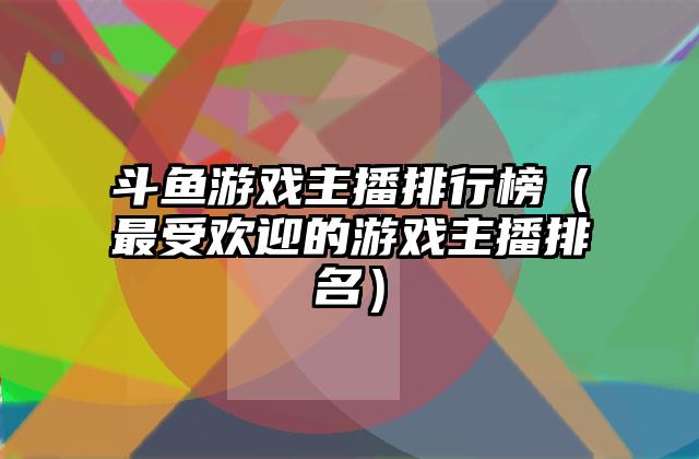 斗鱼游戏主播排行榜（最受欢迎的游戏主播排名）