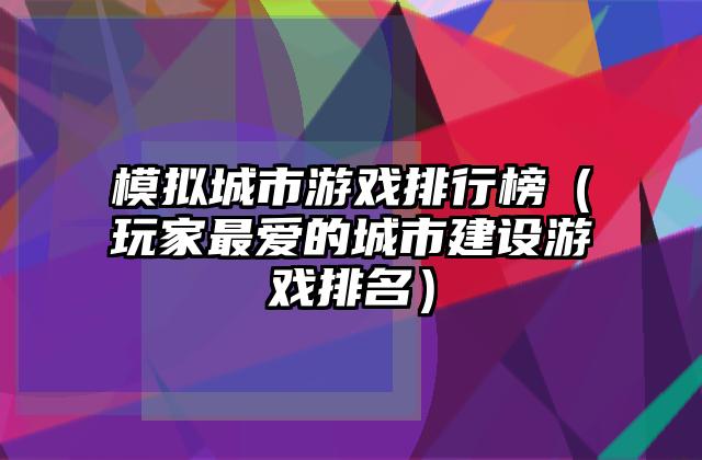 模拟城市游戏排行榜（玩家最爱的城市建设游戏排名）