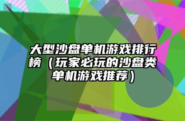 大型沙盘单机游戏排行榜（玩家必玩的沙盘类单机游戏推荐）