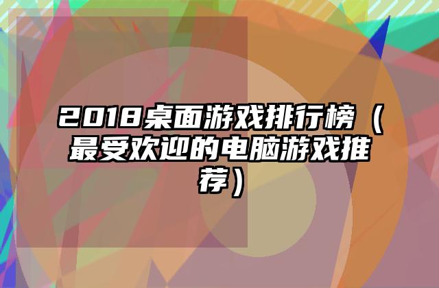 2018桌面游戏排行榜（最受欢迎的电脑游戏推荐）