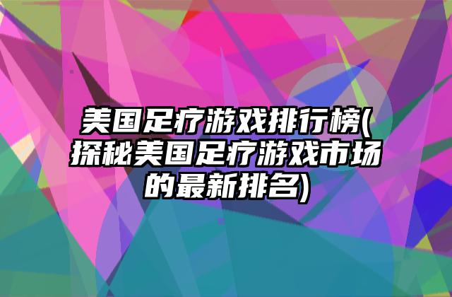 美国足疗游戏排行榜(探秘美国足疗游戏市场的最新排名)