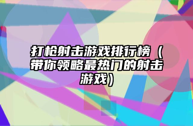 打枪射击游戏排行榜（带你领略最热门的射击游戏）