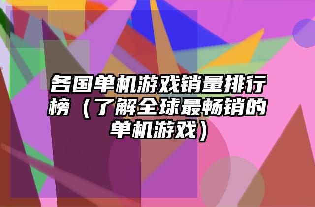 各国单机游戏销量排行榜（了解全球最畅销的单机游戏）