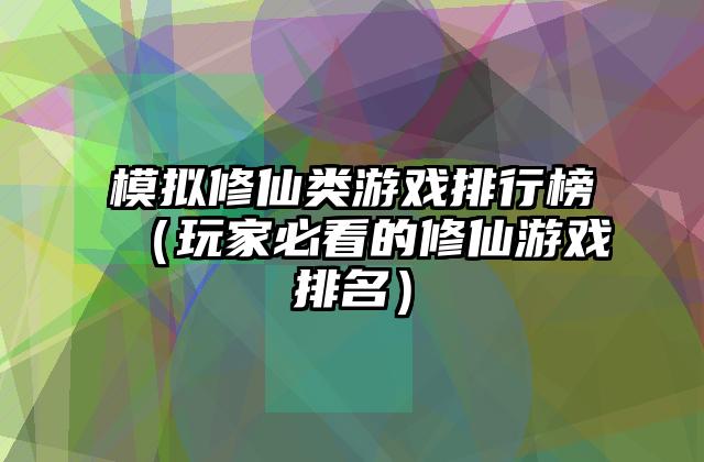 模拟修仙类游戏排行榜（玩家必看的修仙游戏排名）