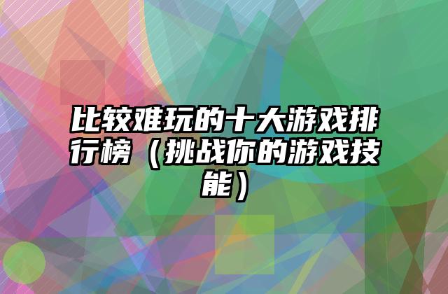 比较难玩的十大游戏排行榜（挑战你的游戏技能）