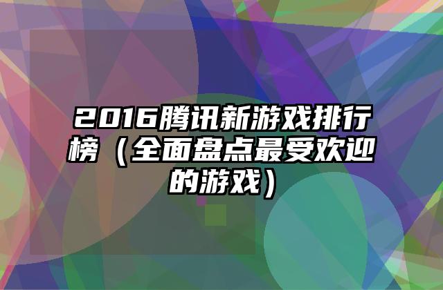 2016腾讯新游戏排行榜（全面盘点最受欢迎的游戏）