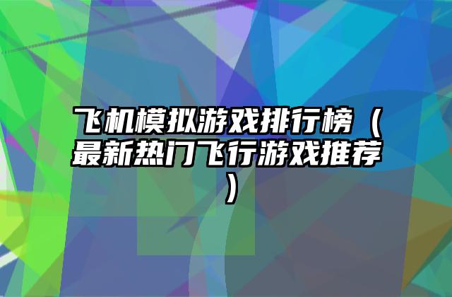 飞机模拟游戏排行榜（最新热门飞行游戏推荐）