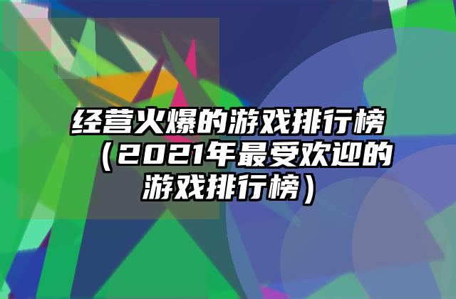 经营火爆的游戏排行榜（2021年最受欢迎的游戏排行榜）