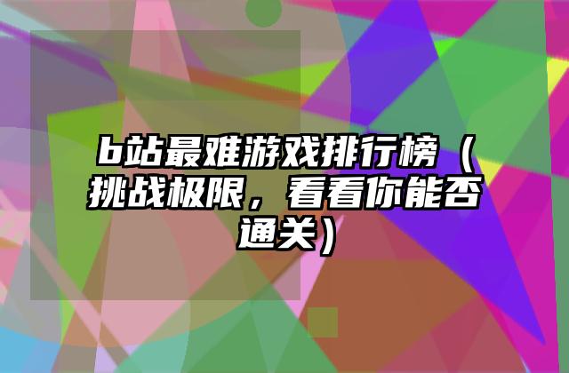 b站最难游戏排行榜（挑战极限，看看你能否通关）