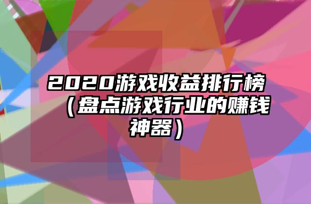 2020游戏收益排行榜（盘点游戏行业的赚钱神器）