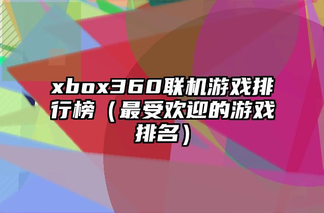 xbox360联机游戏排行榜（最受欢迎的游戏排名）