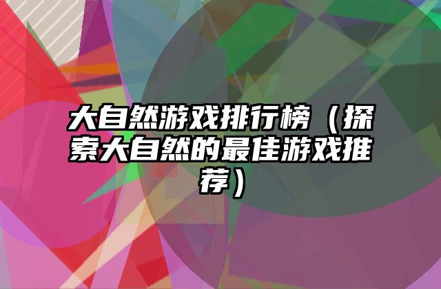 大自然游戏排行榜（探索大自然的最佳游戏推荐）