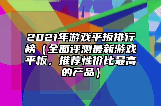 2021年游戏平板排行榜（全面评测最新游戏平板，推荐性价比最高的产品）