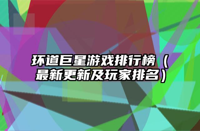环道巨星游戏排行榜（最新更新及玩家排名）