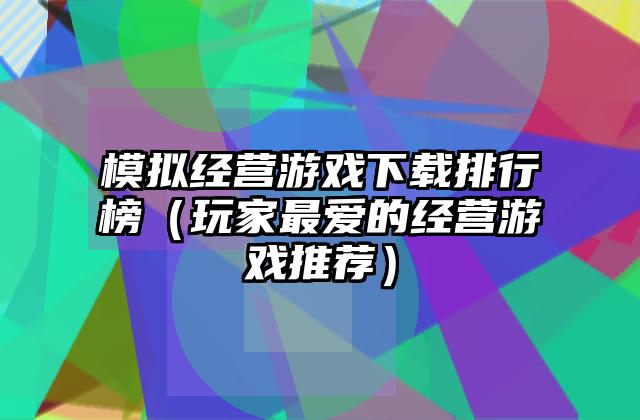 模拟经营游戏下载排行榜（玩家最爱的经营游戏推荐）