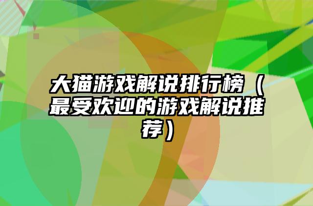 大猫游戏解说排行榜（最受欢迎的游戏解说推荐）