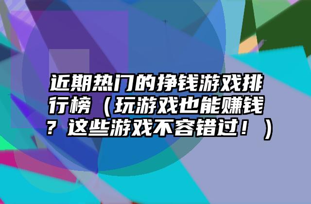 近期热门的挣钱游戏排行榜（玩游戏也能赚钱？这些游戏不容错过！）
