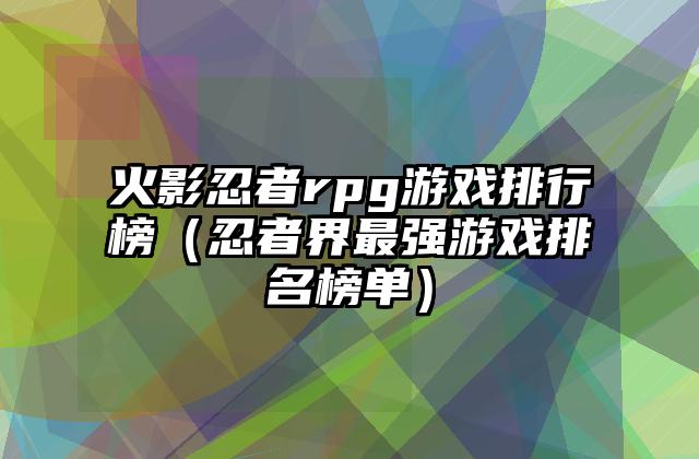 火影忍者rpg游戏排行榜（忍者界最强游戏排名榜单）