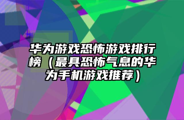 华为游戏恐怖游戏排行榜（最具恐怖气息的华为手机游戏推荐）