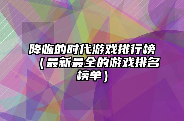 降临的时代游戏排行榜（最新最全的游戏排名榜单）