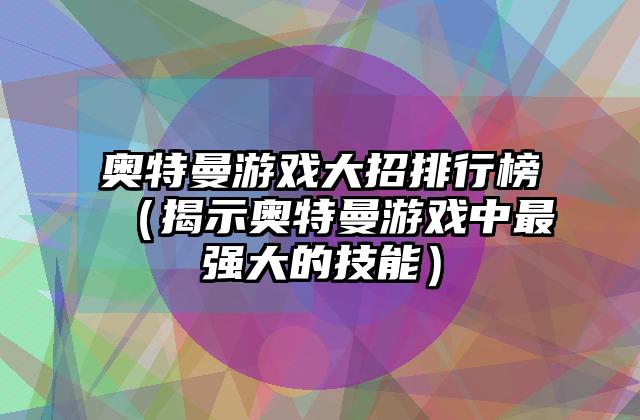 奥特曼游戏大招排行榜（揭示奥特曼游戏中最强大的技能）