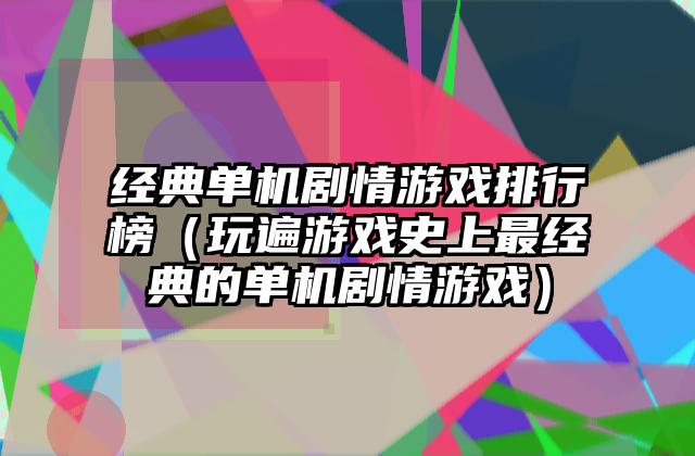 经典单机剧情游戏排行榜（玩遍游戏史上最经典的单机剧情游戏）