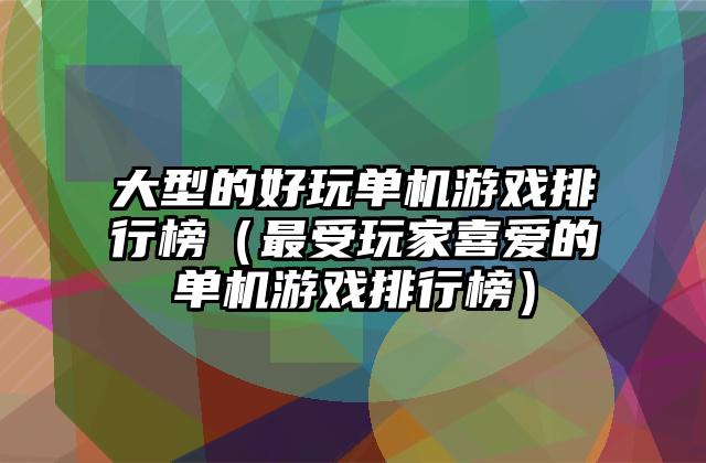 大型的好玩单机游戏排行榜（最受玩家喜爱的单机游戏排行榜）