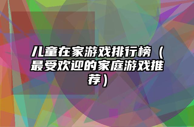 儿童在家游戏排行榜（最受欢迎的家庭游戏推荐）