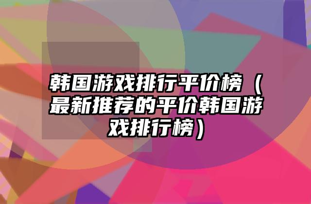 韩国游戏排行平价榜（最新推荐的平价韩国游戏排行榜）