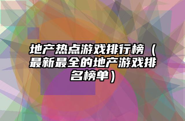 地产热点游戏排行榜（最新最全的地产游戏排名榜单）